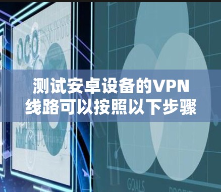 测试安卓设备的VPN线路可以按照以下步骤进行