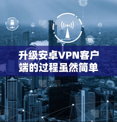 升级安卓VPN客户端的过程虽然简单,但需要仔细操作以避免问题。以下是分步指南