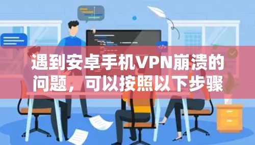 遇到安卓手机VPN崩溃的问题,可以按照以下步骤排查和解决