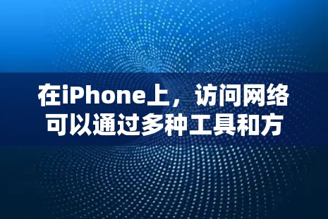 在iPhone上,访问网络可以通过多种工具和方法实现,以满足不同的需求。以下是根据不同功能分类的网络访问工具和方法