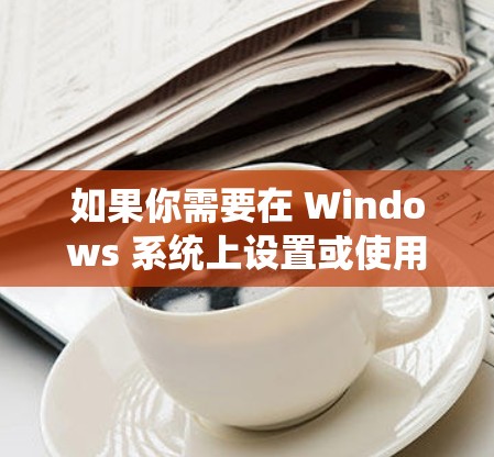 如果你需要在 Windows 系统上设置或使用代理软件,可以根据你的需求选择合适的工具。以下是一些常用的代理软件推荐
