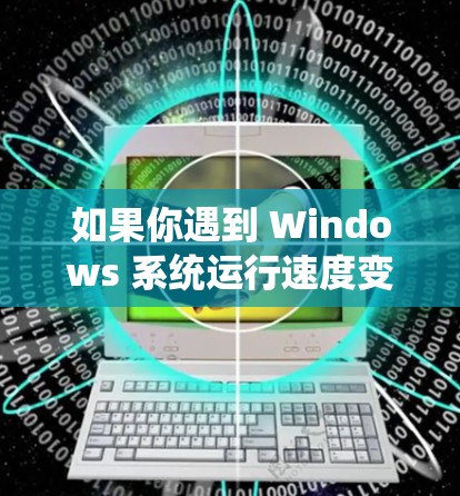 如果你遇到 Windows 系统运行速度变慢的问题,以下是一些优化和加速方案,帮助你提升系统性能