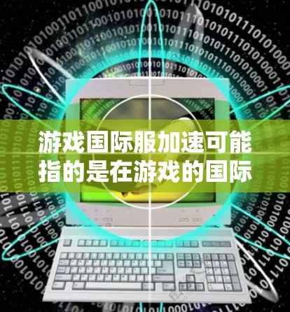 游戏国际服加速可能指的是在游戏的国际服(International Server)中加速提升游戏水平、获取装备或达到某个目标的方法。以下是一些可能的解释和策略 游戏国际服加速可能指的是在游戏的国际服(International Server)中加速提升游戏水平、获取装备或达到某个目标的方法。以下是一些可能的解释和策略