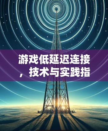 游戏低延迟连接,技术与实践指南
