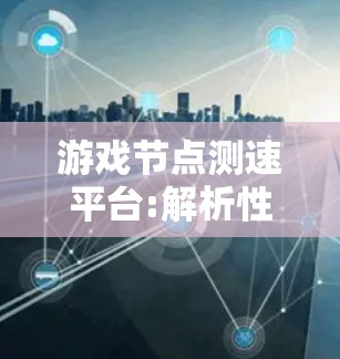 游戏节点测速平台:解析性能优化的关键工具