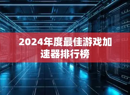 2024年度最佳游戏加速器排行榜