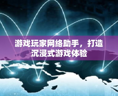 游戏玩家网络助手,打造沉浸式游戏体验