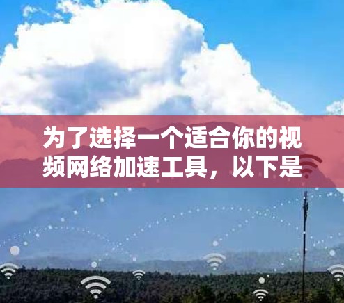 为了选择一个适合你的视频网络加速工具,以下是根据你的需求和考虑因素整理的建议
