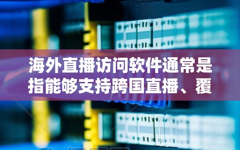 海外直播访问软件通常是指能够支持跨国直播、覆盖不同地区观众的直播平台或工具。以下是一些常用的海外直播软件和平台