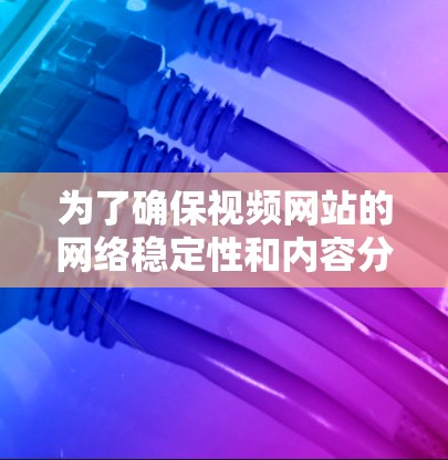 为了确保视频网站的网络稳定性和内容分发效率,以下是一个综合性的解决方案,涵盖了主要的技术和策略