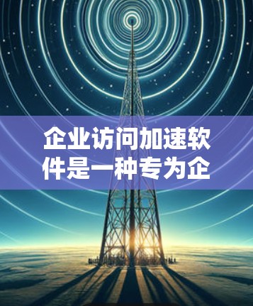 企业访问加速软件是一种专为企业设计的网络优化解决方案,旨在提高网络访问速度、减少延迟、增强安全性,并提供更好的用户体验。以下是一些常见的企业访问加速软件的功能和用途