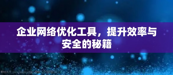 企业网络优化工具,提升效率与安全的秘籍