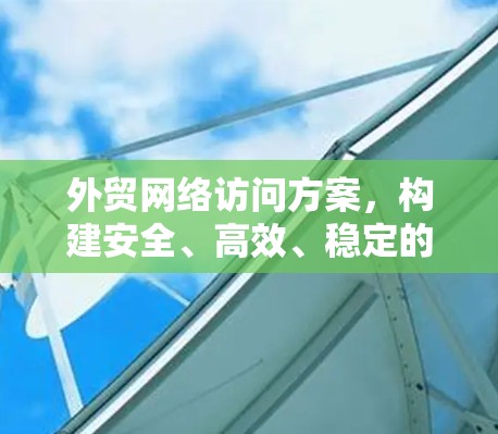 外贸网络访问方案,构建安全、高效、稳定的国际联网