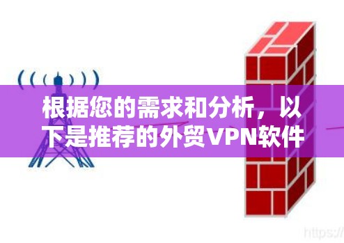 根据您的需求和分析,以下是推荐的外贸VPN软件及其适用场景 根据您的需求和分析,以下是推荐的外贸VPN软件及其适用场景