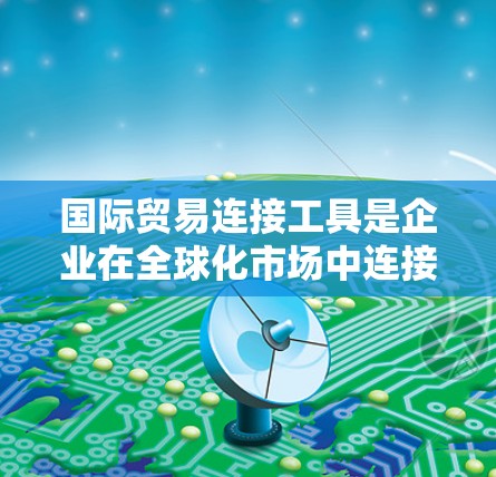 国际贸易连接工具是企业在全球化市场中连接合作伙伴、管理供应链和优化运输的关键。以下是对这些工具的分析和总结