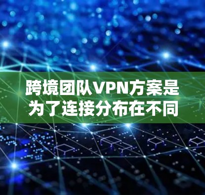 跨境团队VPN方案是为了连接分布在不同国家和地区的团队成员,确保他们能够安全地访问内部网络或资源,同时保护数据不被泄露。以下是一个典型的跨境团队VPN方案的设计和实施步骤
