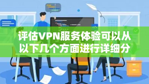 评估VPN服务体验可以从以下几个方面进行详细分析