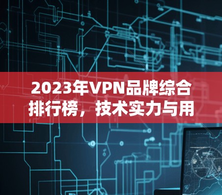 2023年VPN品牌综合排行榜,技术实力与用户口碑的双重考验