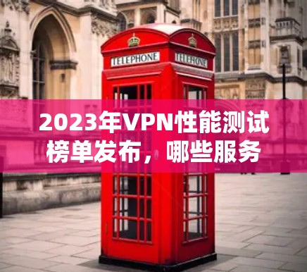 2023年VPN性能测试榜单发布,哪些服务表现最佳?