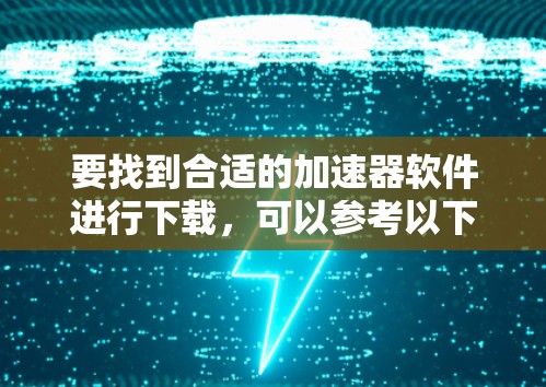要找到合适的加速器软件进行下载,可以参考以下几种方法和资源