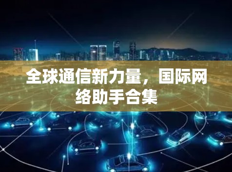 全球通信新力量，国际网络助手合集