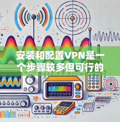 安装和配置VPN是一个步骤较多但可行的过程,以下是详细的指导