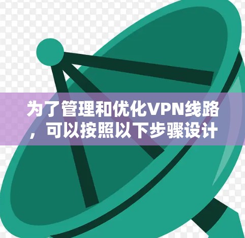 为了管理和优化VPN线路,可以按照以下步骤设计和实现一个有效的管理助手