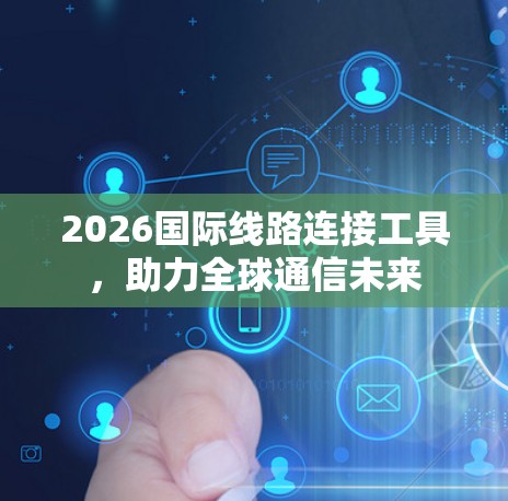 2026国际线路连接工具,助力全球通信未来