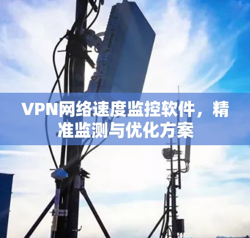 VPN网络速度监控软件,精准监测与优化方案 VPN网络速度监控软件,精准监测与优化方案