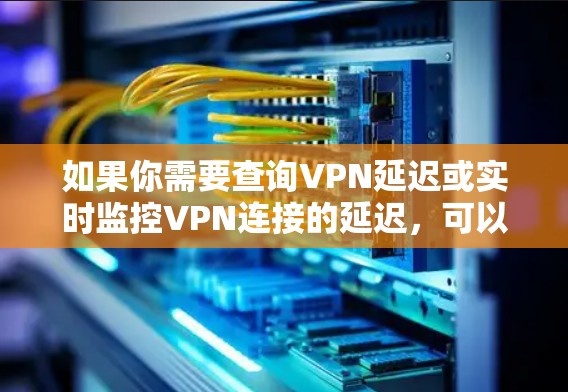 如果你需要查询VPN延迟或实时监控VPN连接的延迟，可以使用以下工具和方法来获取实时数据或分析