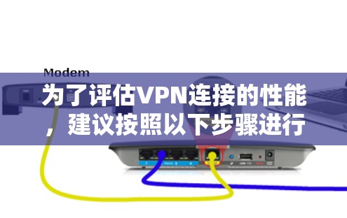 为了评估VPN连接的性能,建议按照以下步骤进行测试