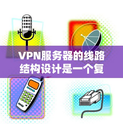 VPN服务器的线路结构设计是一个复杂的任务,涉及到多个方面,包括网络架构、安全性、负载均衡、访问控制等。以下是对VPN服务器线路结构的详细分析