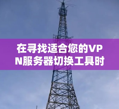 在寻找适合您的VPN服务器切换工具时,以下是一些关键点和推荐