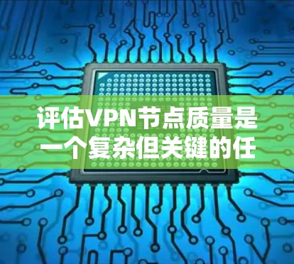 评估VPN节点质量是一个复杂但关键的任务,涉及多个方面的考虑。以下是一个有条理的分析框架,帮助您全面评估VPN节点的质量