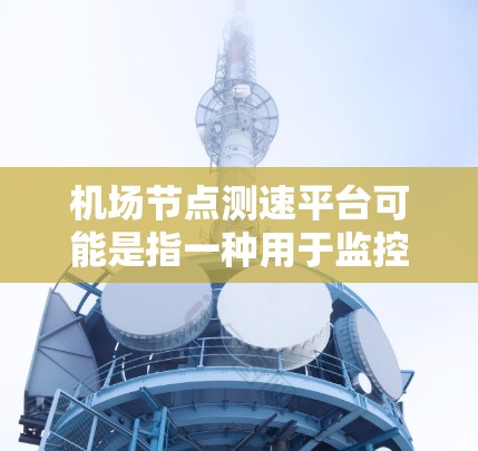 机场节点测速平台可能是指一种用于监控和测试机场内网络节点性能的平台。以下是一些可能的解释和相关信息