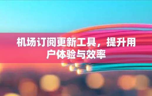 机场订阅更新工具,提升用户体验与效率