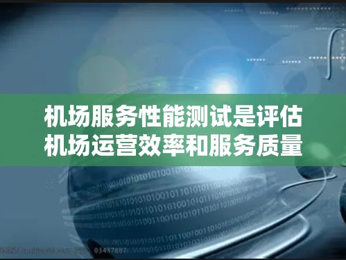 机场服务性能测试是评估机场运营效率和服务质量的重要手段,通常包括服务流程、人员培训、设备维护、客户满意度等多个方面。以下是一些常见的机场服务性能测试方法和指标
