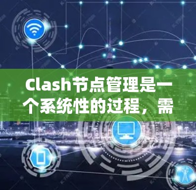 Clash节点管理是一个系统性的过程,需要从安装到配置再到优化多个方面进行。以下是详细的步骤指南