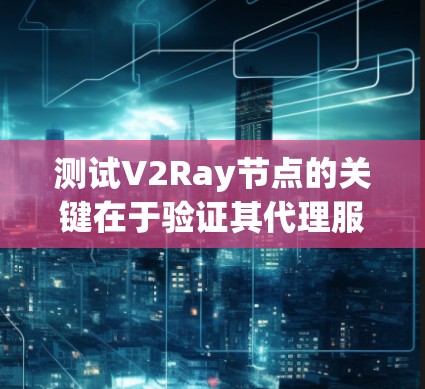 测试V2Ray节点的关键在于验证其代理服务是否正常工作。以下是详细的步骤和方法,帮助你有效地测试V2Ray节点