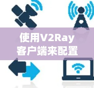 使用V2Ray客户端来配置和管理socks代理,确保能够访问受限制的网站,步骤如下