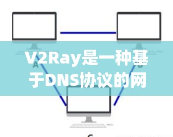 V2Ray是一种基于DNS协议的网络加速和防封工具,广泛应用于绕过国内网络限制。以下是对V2Ray的详细总结