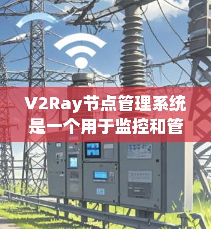 V2Ray节点管理系统是一个用于监控和管理多个V2Ray节点的工具,帮助企业高效地管理网络流量。以下是对该系统的详细分析和建议