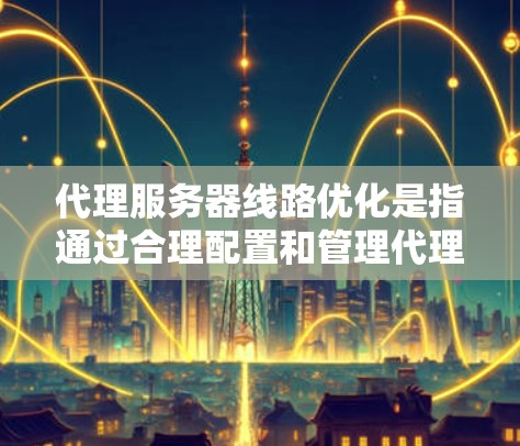 代理服务器线路优化是指通过合理配置和管理代理服务器,提升网络性能、减少延迟、提高安全性和稳定性等方面的效果。以下是一些常见的优化方法和策略