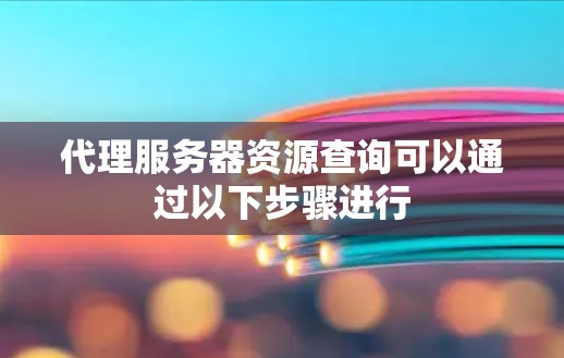 代理服务器资源查询可以通过以下步骤进行
