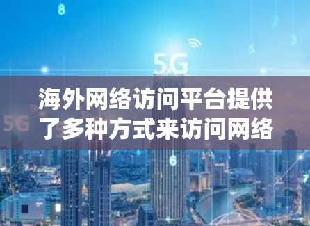 海外网络访问平台提供了多种方式来访问网络资源,涵盖了VPN、代理服务器、P2P、CDN等多种技术工具。这些平台主要用于隐私保护、绕过地理限制和加速数据访问。以下是对这些平台的详细总结