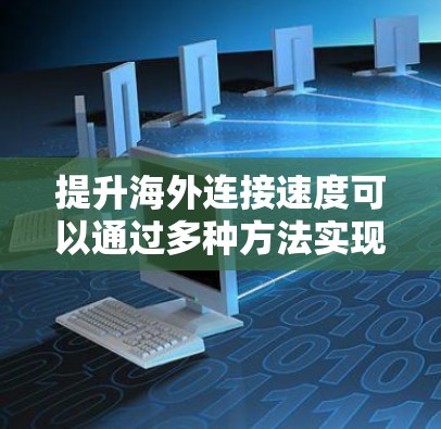 提升海外连接速度可以通过多种方法实现,以下是一些常见的优化策略和技术