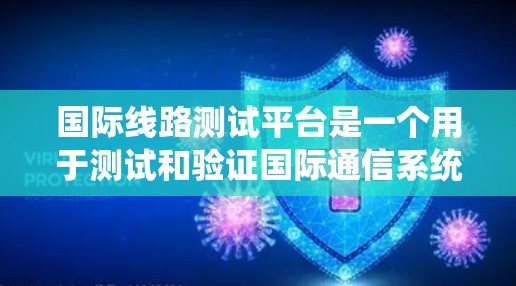 国际线路测试平台是一个用于测试和验证国际通信系统性能的综合解决方案,旨在确保跨国网络的稳定性、可靠性和高效性。以下是对国际线路测试平台的详细分析和总结