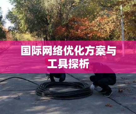 国际网络优化方案与工具探析