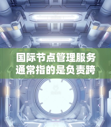 国际节点管理服务通常指的是负责跨国或全球网络节点管理的服务，涵盖了数据中心部署、网络监控、数据同步、安全合规、网络优化等多个方面。以下是一些关键点和服务内容