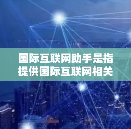 国际互联网助手是指提供国际互联网相关服务和信息的工具或平台。这些助手可以帮助用户了解国际互联网的运作方式,获取国际互联网资源,或者解决国际互联网相关的问题。以下是一些常见的国际互联网助手及其功能